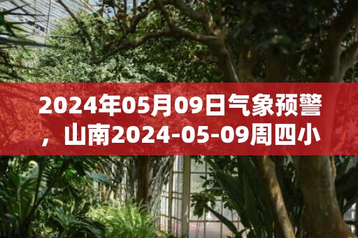 2024年05月09日气象预警，山南2024-05-09周四小雨转中雨最高温度17度