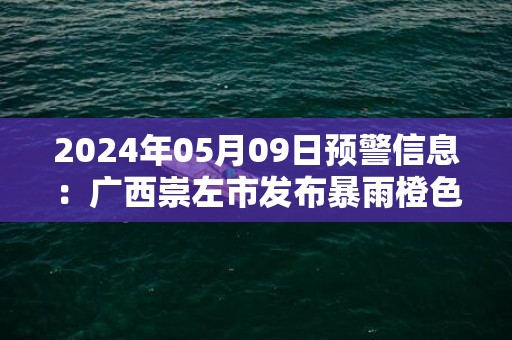 2024年05月09日预警信息：广西崇左市发布暴雨橙色预警