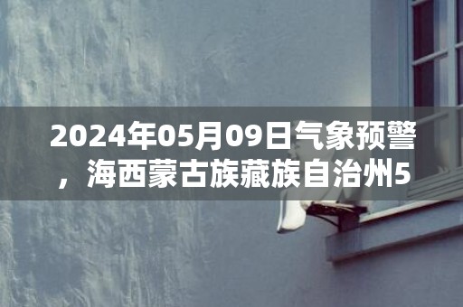 2024年05月09日气象预警，海西蒙古族藏族自治州5月9日周四多云转小雨最高温度19℃