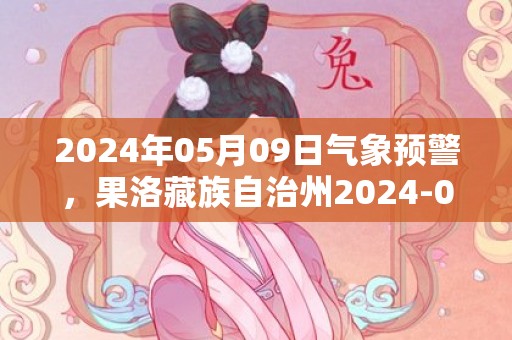 2024年05月09日气象预警，果洛藏族自治州2024-05-09星期四晴转雨夹雪最高气温14度
