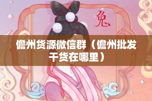 儋州货源微信群（儋州批发干货在哪里）
