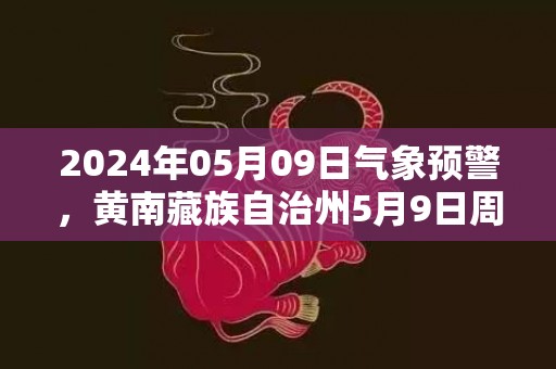 2024年05月09日气象预警，黄南藏族自治州5月9日周四天气预报 大部晴转小雨