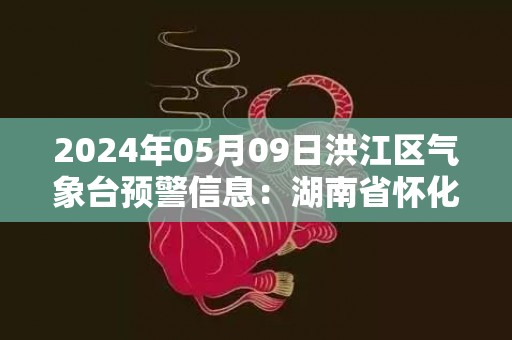 2024年05月09日洪江区气象台预警信息：湖南省怀化市发布大雾黄色预警