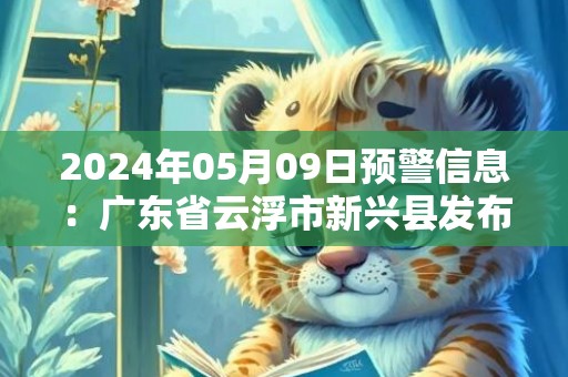 2024年05月09日预警信息：广东省云浮市新兴县发布大雾橙色预警