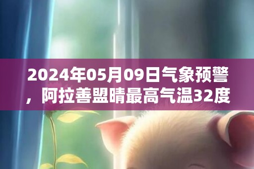 2024年05月09日气象预警，阿拉善盟晴最高气温32度