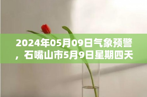 2024年05月09日气象预警，石嘴山市5月9日星期四天气预报 大部多云