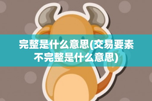 完整是什么意思(交易要素不完整是什么意思)