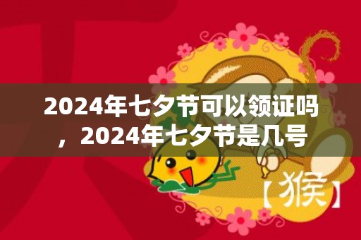 2024年七夕节可以领证吗，2024年七夕节是几号