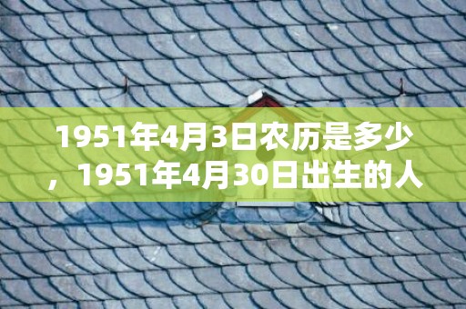 1951年4月3日农历是多少，1951年4月30日出生的人命好吗