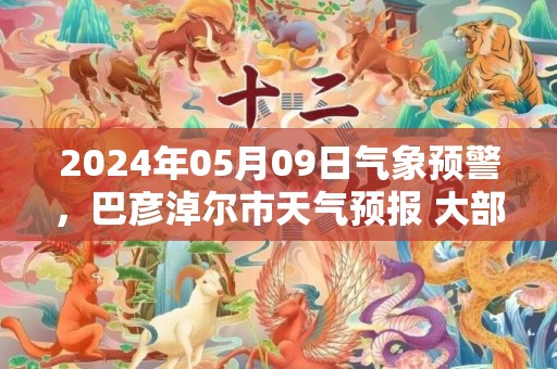 2024年05月09日气象预警，巴彦淖尔市天气预报 大部多云