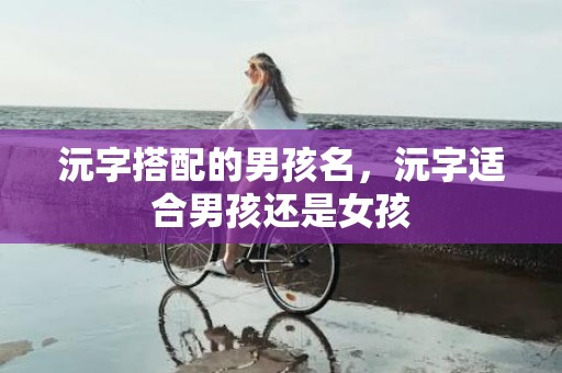 沅字搭配的男孩名，沅字适合男孩还是女孩