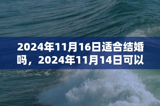 2024年11月16日适合结婚吗，2024年11月14日可以结婚吗