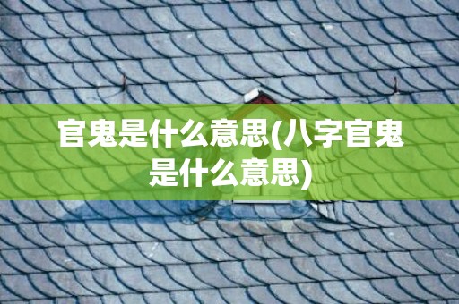 官鬼是什么意思(八字官鬼是什么意思)