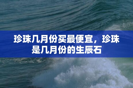 珍珠几月份买最便宜，珍珠是几月份的生辰石