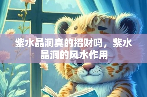 紫水晶洞真的招财吗，紫水晶洞的风水作用