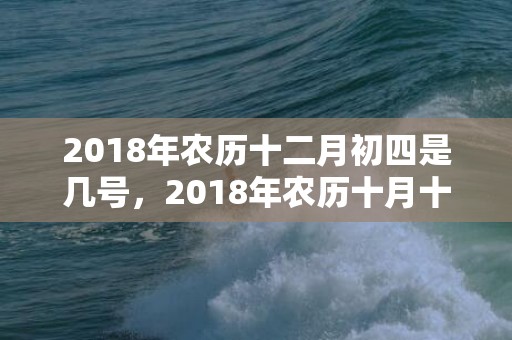 2018年农历十二月初四是几号，2018年农历十月十七日出生的男宝宝起名，这天日子好不好？