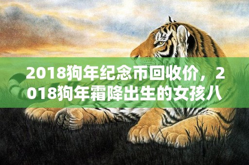2018狗年纪念币回收价，2018狗年霜降出生的女孩八字缺木名字取名