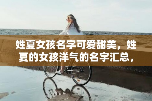 姓夏女孩名字可爱甜美，姓夏的女孩洋气的名字汇总，夏姓取名