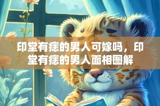 印堂有痣的男人可嫁吗，印堂有痣的男人面相图解