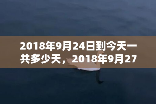 2018年9月24日到今天一共多少天，2018年9月27日女宝宝怎么起名？这天出生好命吗？