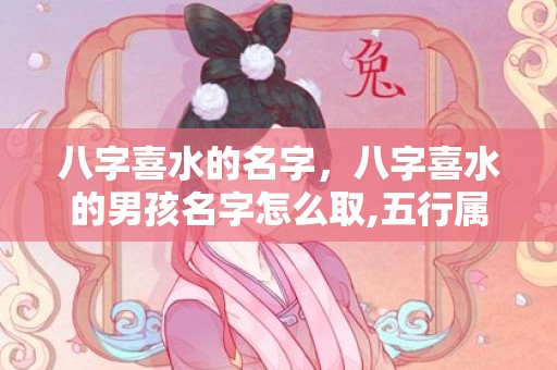 八字喜水的名字，八字喜水的男孩名字怎么取,五行属水的人性格特点！