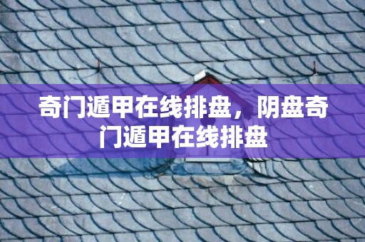 奇门遁甲在线排盘，阴盘奇门遁甲在线排盘