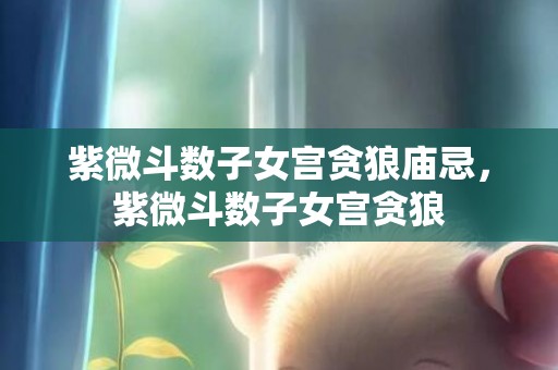 紫微斗数子女宫贪狼庙忌，紫微斗数子女宫贪狼
