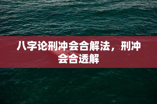 八字论刑冲会合解法，刑冲会合透解