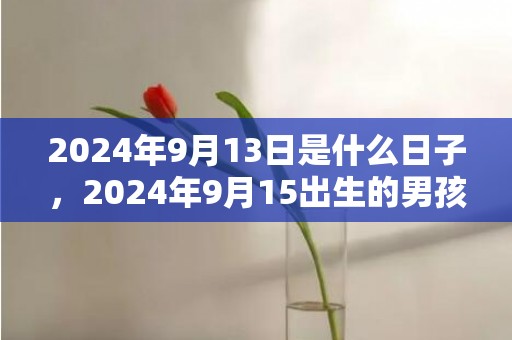 2024年9月13日是什么日子，2024年9月15出生的男孩虎年爆款名字大全