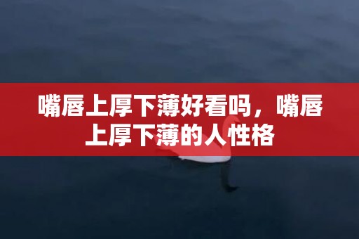 嘴唇上厚下薄好看吗，嘴唇上厚下薄的人性格