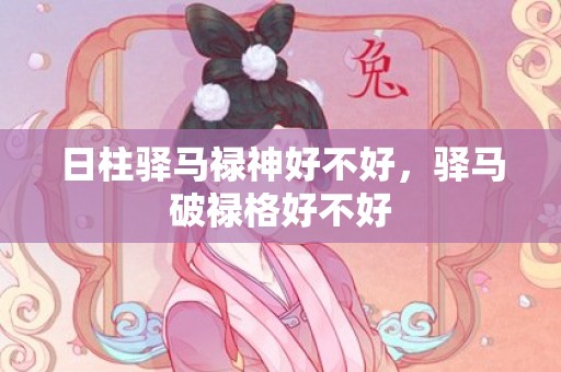 日柱驿马禄神好不好，驿马破禄格好不好