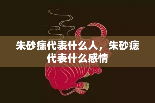 朱砂痣代表什么人，朱砂痣代表什么感情