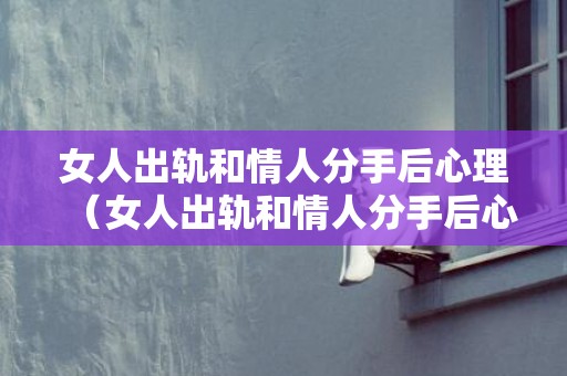 女人出轨和情人分手后心理（女人出轨和情人分手后心理有变化吗）