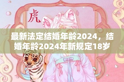 最新法定结婚年龄2024，结婚年龄2024年新规定18岁是真的吗 18岁能结婚新规定