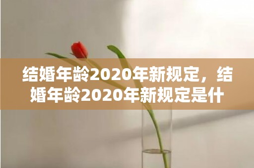 结婚年龄2020年新规定，结婚年龄2020年新规定是什么呢怎么算婚假
