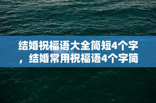结婚祝福语大全简短4个字，结婚常用祝福语4个字简短精辟一点