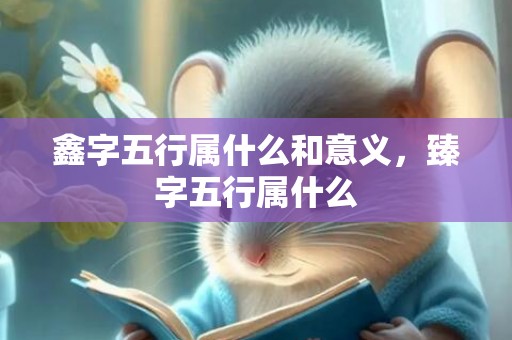 鑫字五行属什么和意义，臻字五行属什么