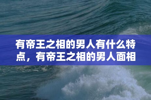 有帝王之相的男人有什么特点，有帝王之相的男人面相