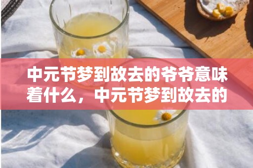 中元节梦到故去的爷爷意味着什么，中元节梦到故去的人意味着什么
