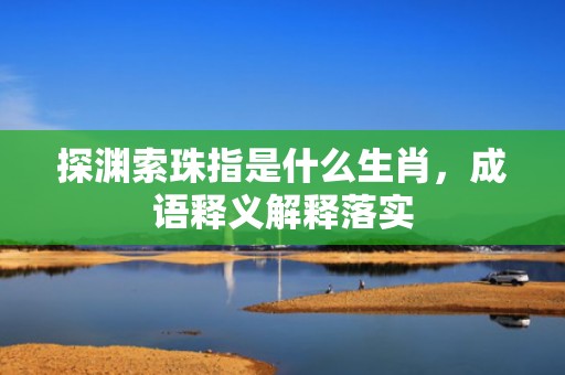 探渊索珠指是什么生肖，成语释义解释落实