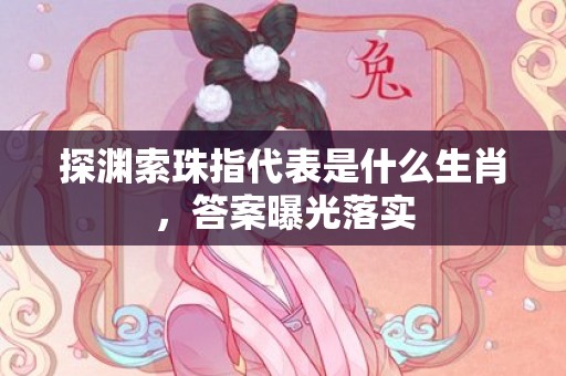 探渊索珠指代表是什么生肖，答案曝光落实