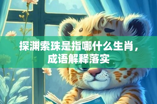探渊索珠是指哪什么生肖，成语解释落实