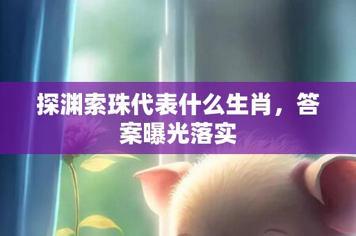 探渊索珠代表什么生肖，答案曝光落实