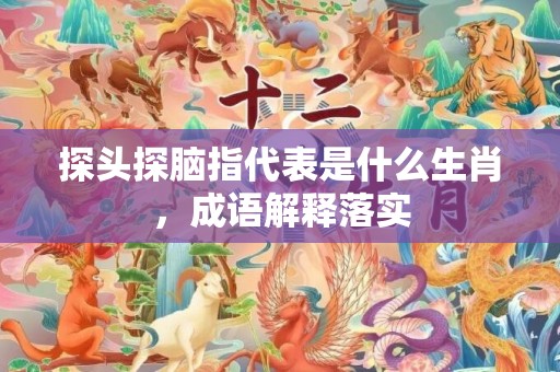探头探脑指代表是什么生肖，成语解释落实