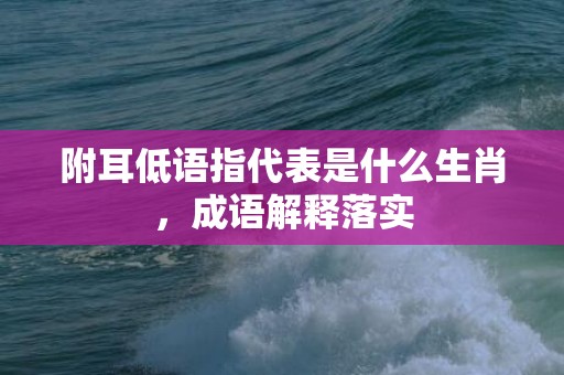 附耳低语指代表是什么生肖，成语解释落实
