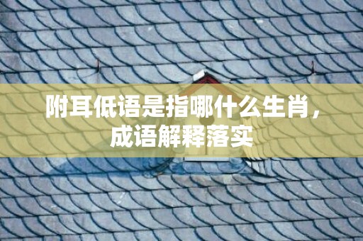 附耳低语是指哪什么生肖，成语解释落实
