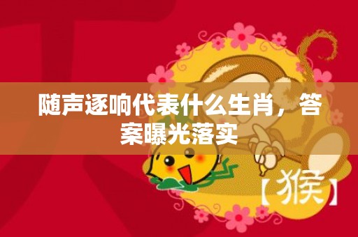 随声逐响代表什么生肖，答案曝光落实