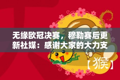 无缘欧冠决赛，穆勒赛后更新社媒：感谢大家的大力支持