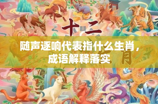 随声逐响代表指什么生肖，成语解释落实