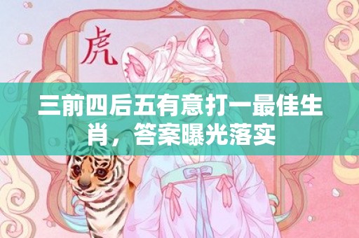 三前四后五有意打一最佳生肖，答案曝光落实
